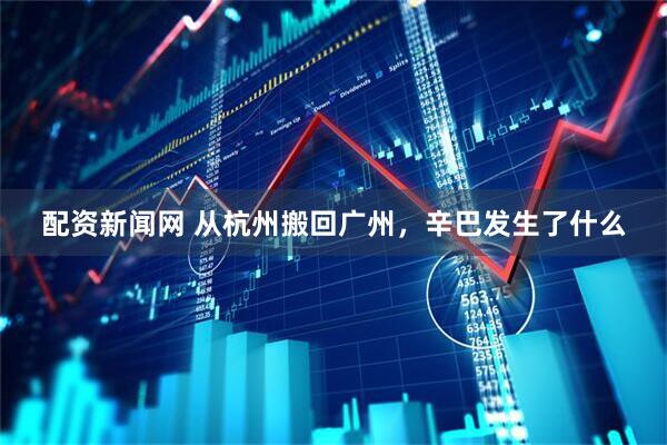 配资新闻网 从杭州搬回广州，辛巴发生了什么