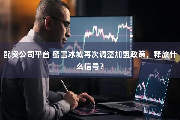 配资公司平台 蜜雪冰城再次调整加盟政策，释放什么信号？