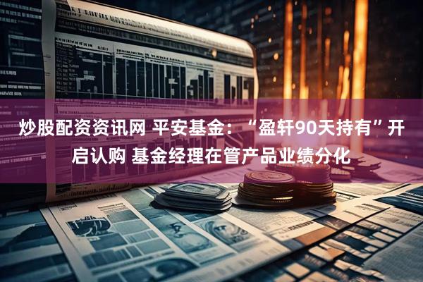 炒股配资资讯网 平安基金：“盈轩90天持有”开启认购 基金经理在管产品业绩分化