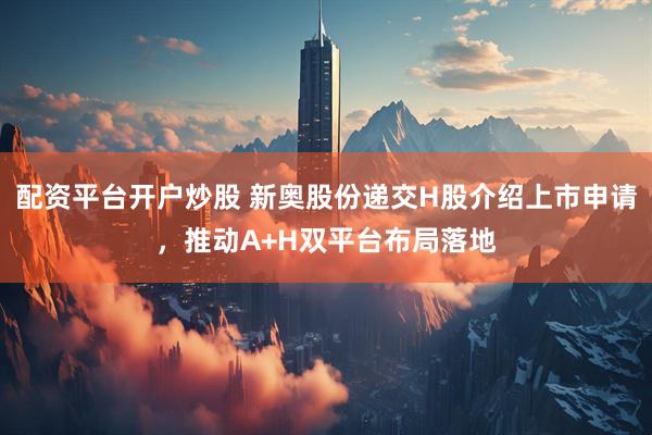 配资平台开户炒股 新奥股份递交H股介绍上市申请，推动A+H双平台布局落地