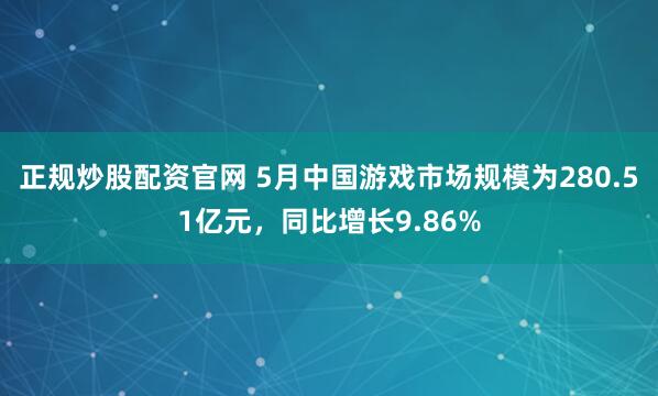 正规炒股配资官网 5月中国游戏市场规模为280.51亿元，同比增长9.86%