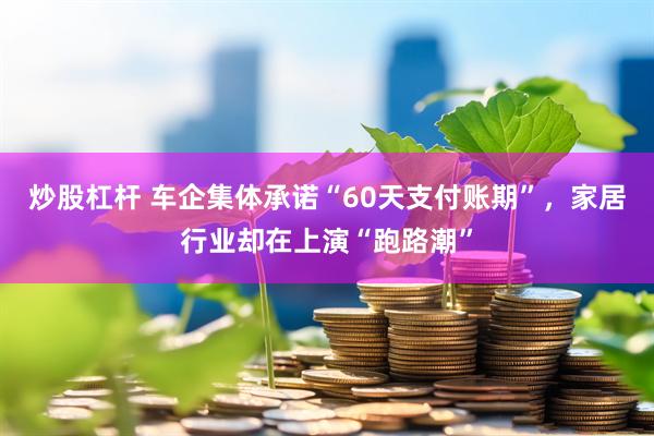 炒股杠杆 车企集体承诺“60天支付账期”，家居行业却在上演“跑路潮”