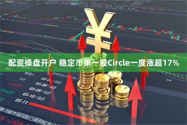 配资操盘开户 稳定币第一股Circle一度涨超17%