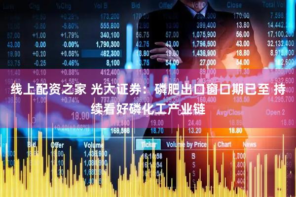 线上配资之家 光大证券：磷肥出口窗口期已至 持续看好磷化工产业链
