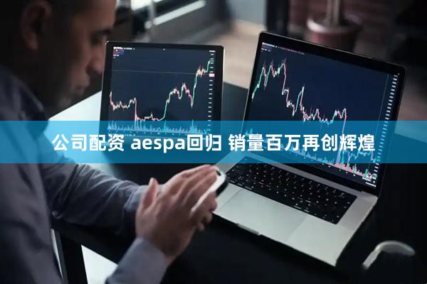 公司配资 aespa回归 销量百万再创辉煌