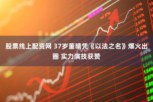 股票线上配资网 37岁董晴凭《以法之名》爆火出圈 实力演技获赞