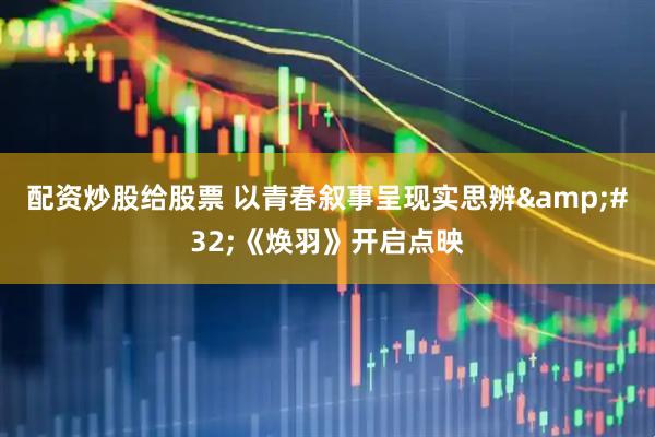 配资炒股给股票 以青春叙事呈现实思辨&#32;《焕羽》开启点映