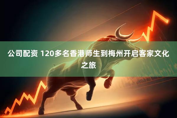 公司配资 120多名香港师生到梅州开启客家文化之旅