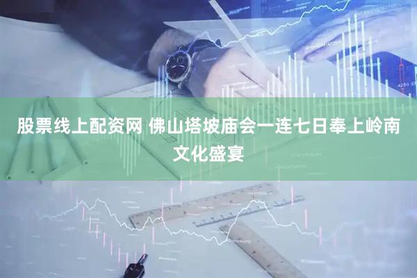 股票线上配资网 佛山塔坡庙会一连七日奉上岭南文化盛宴