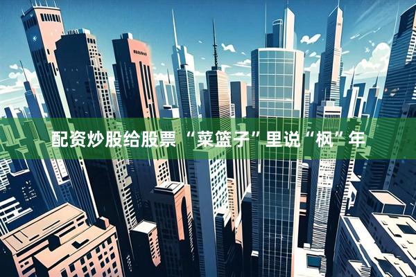 配资炒股给股票 “菜篮子”里说“枫”年