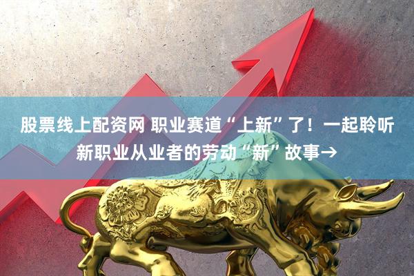 股票线上配资网 职业赛道“上新”了！一起聆听新职业从业者的劳动“新”故事→