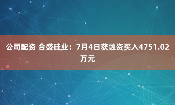公司配资 合盛硅业：7月4日获融资买入4751.02万元