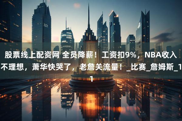 股票线上配资网 全员降薪！工资扣9%，NBA收入不理想，萧华快哭了，老詹关流量！_比赛_詹姆斯_1