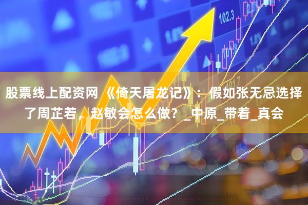 股票线上配资网 《倚天屠龙记》：假如张无忌选择了周芷若，赵敏会怎么做？_中原_带着_真会