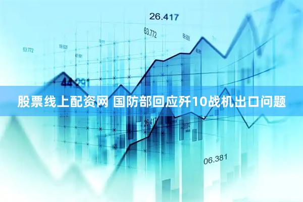股票线上配资网 国防部回应歼10战机出口问题
