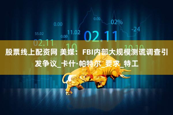 股票线上配资网 美媒：FBI内部大规模测谎调查引发争议_卡什·帕特尔_要求_特工