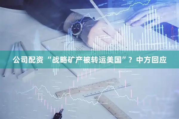 公司配资 “战略矿产被转运美国”？中方回应