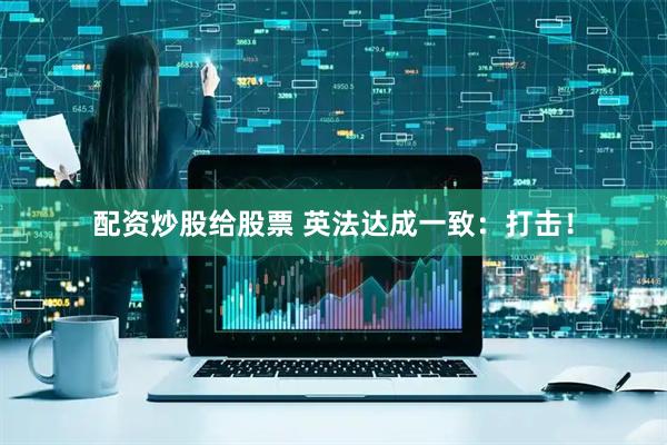 配资炒股给股票 英法达成一致：打击！