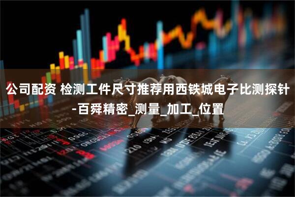 公司配资 检测工件尺寸推荐用西铁城电子比测探针-百舜精密_测量_加工_位置