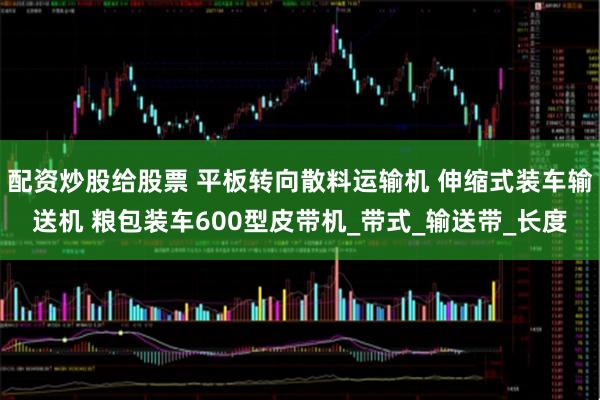 配资炒股给股票 平板转向散料运输机 伸缩式装车输送机 粮包装车600型皮带机_带式_输送带_长度