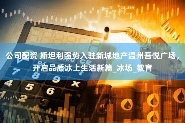 公司配资 斯坦利强势入驻新城地产温州吾悦广场，开启品质冰上生活新篇_冰场_教育
