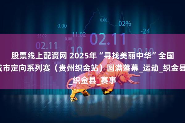 股票线上配资网 2025年“寻找美丽中华”全国旅游城市定向系列赛（贵州织金站）圆满落幕_运动_织金县_赛事