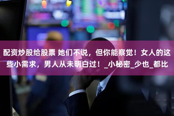 配资炒股给股票 她们不说，但你能察觉！女人的这些小需求，男人从未明白过！_小秘密_少也_都比