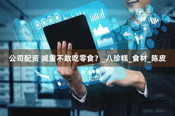 公司配资 减重不敢吃零食？_八珍糕_食材_陈皮