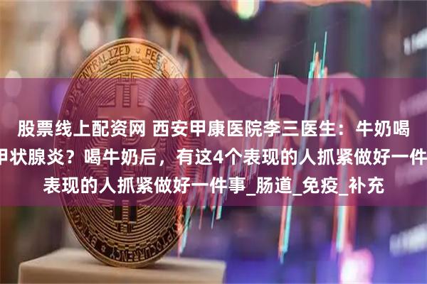 股票线上配资网 西安甲康医院李三医生：牛奶喝错了，会加重桥本甲状腺炎？喝牛奶后，有这4个表现的人抓紧做好一件事_肠道_免疫_补充