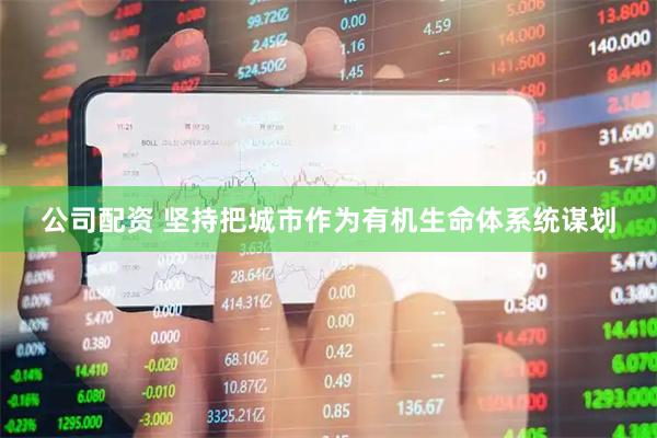 公司配资 坚持把城市作为有机生命体系统谋划