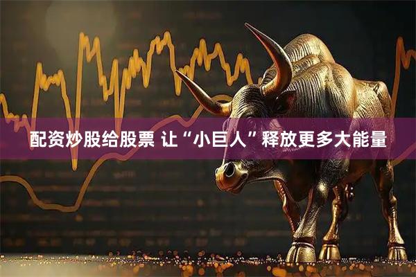 配资炒股给股票 让“小巨人”释放更多大能量