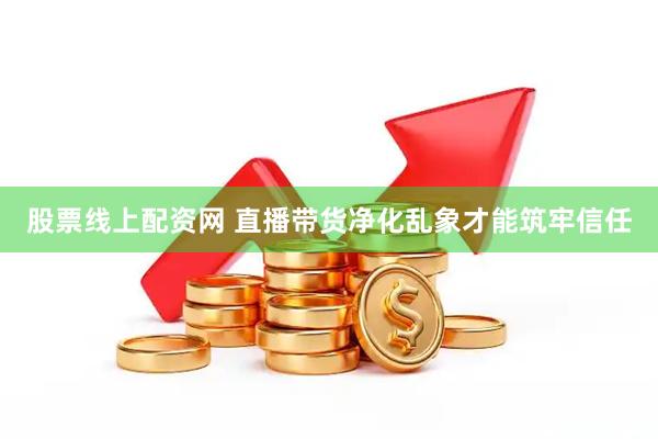 股票线上配资网 直播带货净化乱象才能筑牢信任