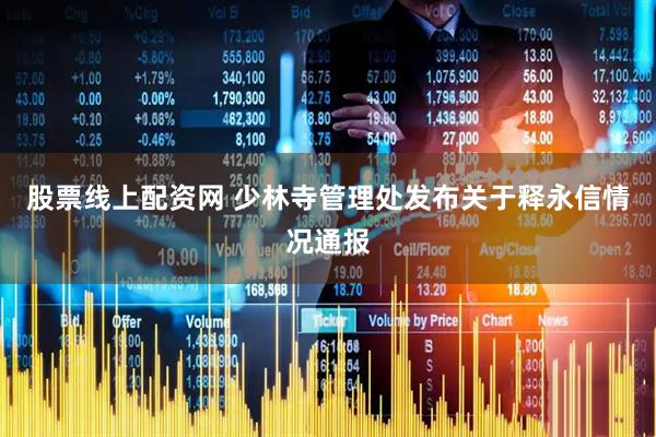 股票线上配资网 少林寺管理处发布关于释永信情况通报