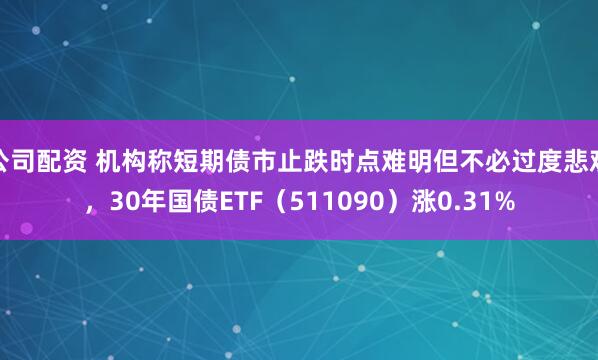 公司配资 机构称短期债市止跌时点难明但不必过度悲观，30年国债ETF（511090）涨0.31%