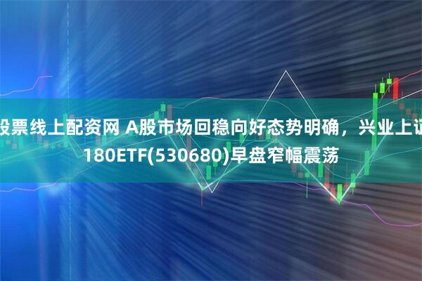 股票线上配资网 A股市场回稳向好态势明确，兴业上证180ETF(530680)早盘窄幅震荡
