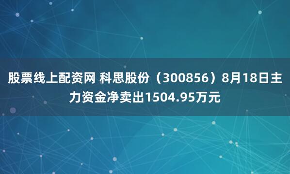 股票线上配资网 科思股份（300856）8月18日主力资金净卖出1504.95万元