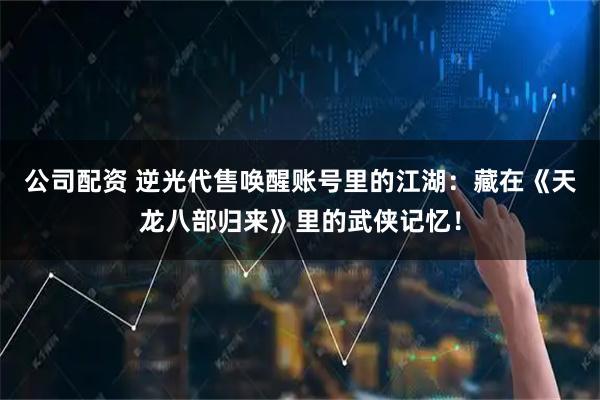 公司配资 逆光代售唤醒账号里的江湖：藏在《天龙八部归来》里的武侠记忆！