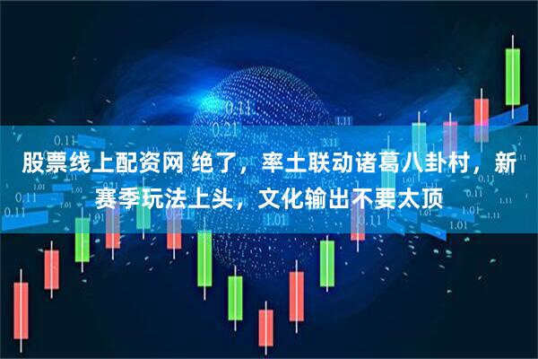 股票线上配资网 绝了，率土联动诸葛八卦村，新赛季玩法上头，文化输出不要太顶