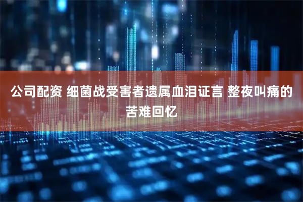 公司配资 细菌战受害者遗属血泪证言 整夜叫痛的苦难回忆