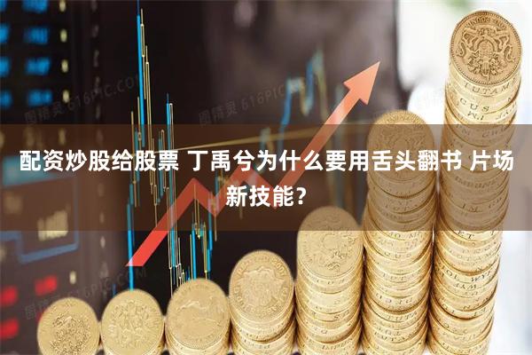 配资炒股给股票 丁禹兮为什么要用舌头翻书 片场新技能？