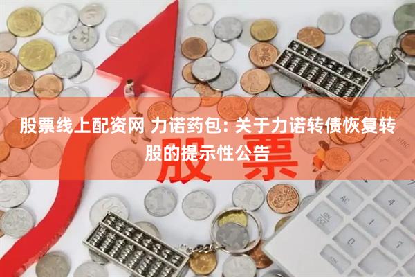 股票线上配资网 力诺药包: 关于力诺转债恢复转股的提示性公告