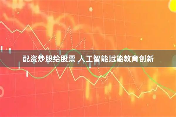配资炒股给股票 人工智能赋能教育创新