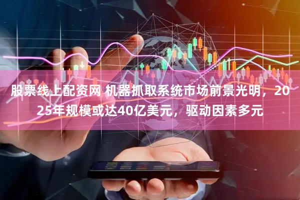 股票线上配资网 机器抓取系统市场前景光明，2025年规模或达40亿美元，驱动因素多元