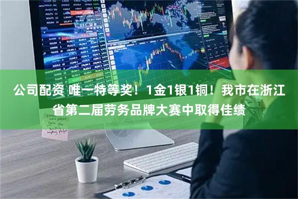 公司配资 唯一特等奖！1金1银1铜！我市在浙江省第二届劳务品牌大赛中取得佳绩