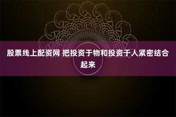 股票线上配资网 把投资于物和投资于人紧密结合起来