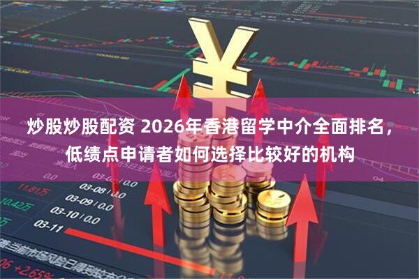 炒股炒股配资 2026年香港留学中介全面排名，低绩点申请者如何选择比较好的机构