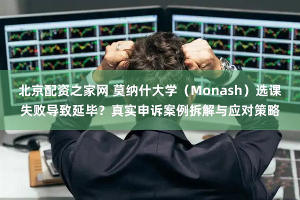 北京配资之家网 莫纳什大学（Monash）选课失败导致延毕？真实申诉案例拆解与应对策略