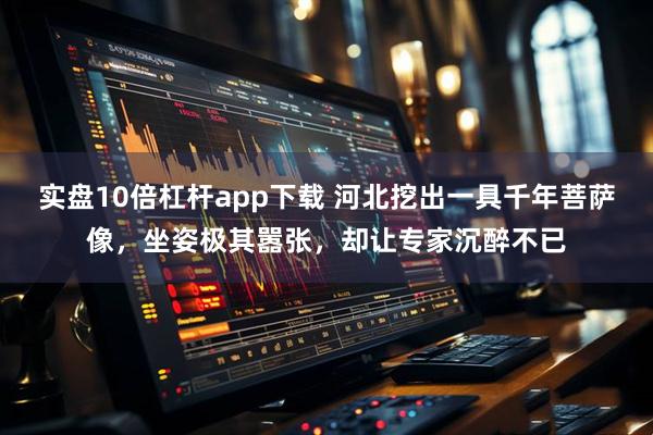 实盘10倍杠杆app下载 河北挖出一具千年菩萨像，坐姿极其嚣张，却让专家沉醉不已