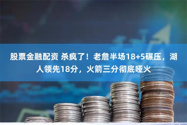 股票金融配资 杀疯了！老詹半场18+5碾压，湖人领先18分，火箭三分彻底哑火