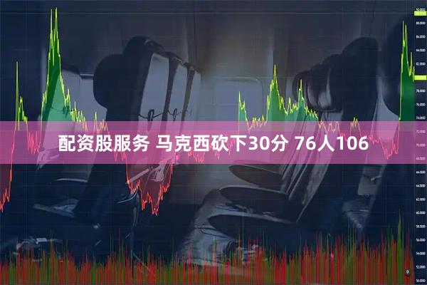 配资股服务 马克西砍下30分 76人106